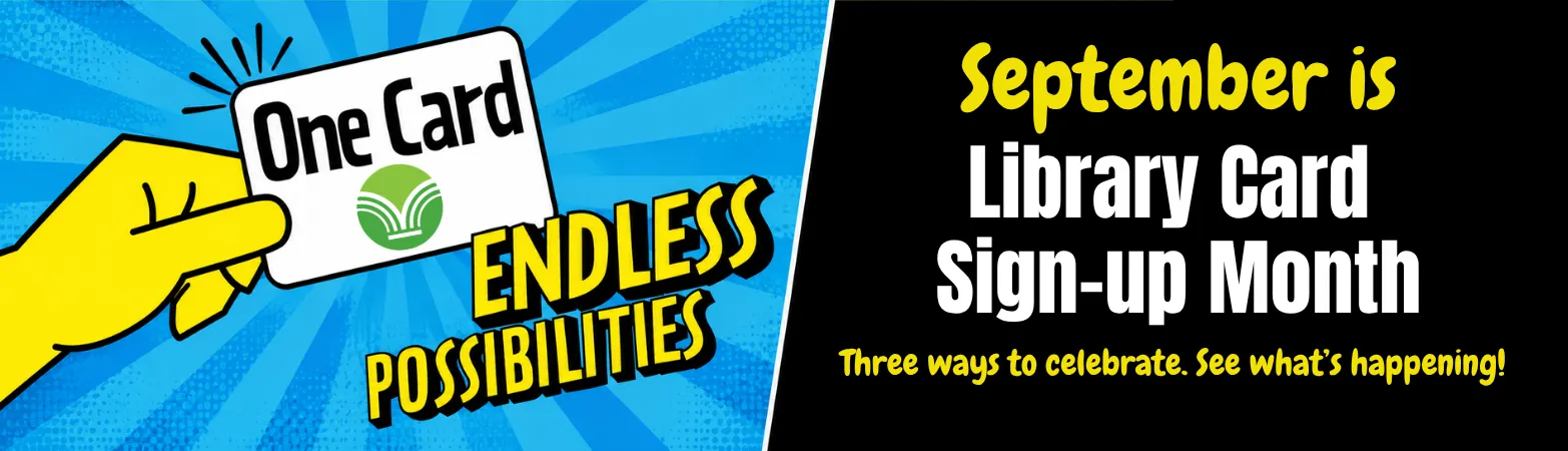 Library Card Sign-Up Month: One Card, Endless Possibilities. Get a card, show your library pride, and use your card for a chance to win prizes this September.